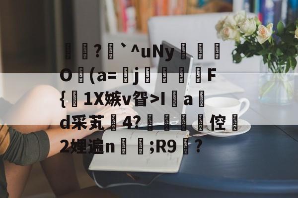 南宫入口-?`^uNy濋O(a=蹐j秨F{鉵1X嫉v眢>I鮊a榾d采芄腸4?艥豙疪倥茤2娌遍n綁;R9?的简单介绍